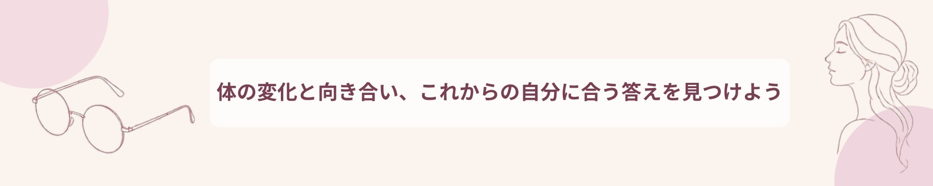 体の変化と向き合い、これからの自分に合う答えを見つけよう